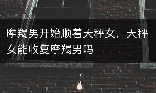 摩羯男开始顺着天秤女，天秤女能收复摩羯男吗