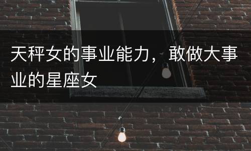 天秤女的事业能力，敢做大事业的星座女