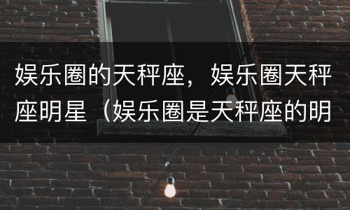 娱乐圈的天秤座，娱乐圈天秤座明星（娱乐圈是天秤座的明星）