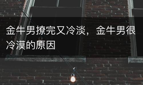 金牛男撩完又冷淡，金牛男很冷漠的原因