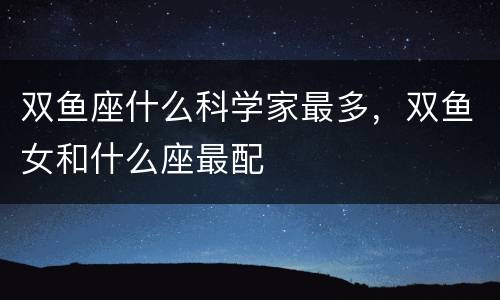 双鱼座什么科学家最多，双鱼女和什么座最配