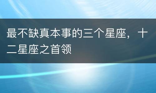 最不缺真本事的三个星座，十二星座之首领