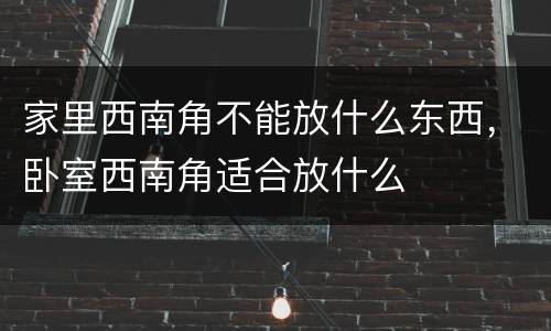 家里西南角不能放什么东西，卧室西南角适合放什么