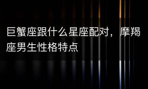 巨蟹座跟什么星座配对，摩羯座男生性格特点