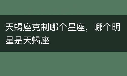 天蝎座克制哪个星座，哪个明星是天蝎座