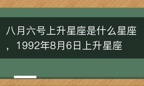 八月六号上升星座是什么星座，1992年8月6日上升星座