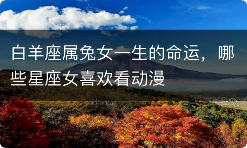 白羊座属兔女一生的命运，哪些星座女喜欢看动漫