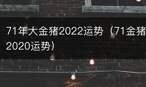 71年大金猪2022运势（71金猪2020运势）