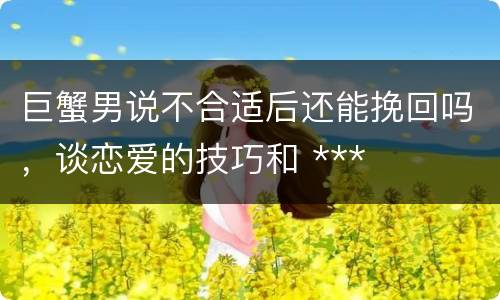 巨蟹男说不合适后还能挽回吗，谈恋爱的技巧和 ***