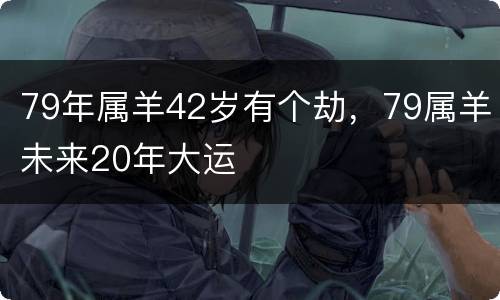 79年属羊42岁有个劫，79属羊未来20年大运