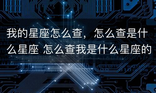 我的星座怎么查，怎么查是什么星座 怎么查我是什么星座的?