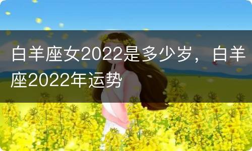 白羊座女2022是多少岁，白羊座2022年运势