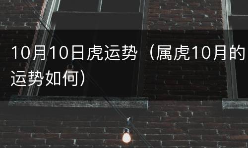 10月10日虎运势（属虎10月的运势如何）