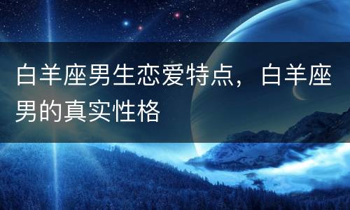 白羊座男生恋爱特点，白羊座男的真实性格