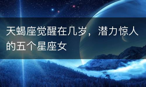 天蝎座觉醒在几岁，潜力惊人的五个星座女