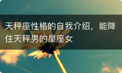 天秤座性格的自我介绍，能降住天秤男的星座女