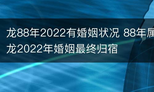龙88年2022有婚姻状况 88年属龙2022年婚姻最终归宿