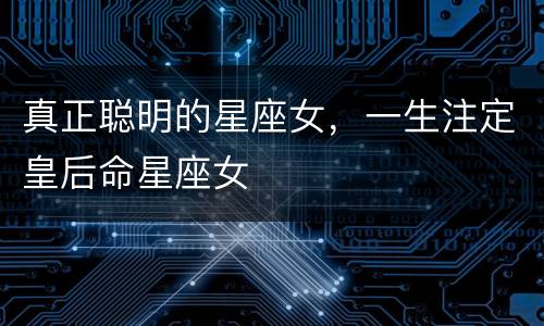 真正聪明的星座女，一生注定皇后命星座女