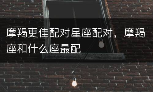 摩羯更佳配对星座配对，摩羯座和什么座最配