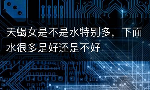 天蝎女是不是水特别多，下面水很多是好还是不好