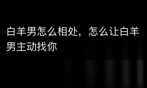 白羊男怎么相处，怎么让白羊男主动找你
