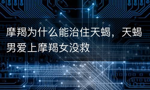 摩羯为什么能治住天蝎，天蝎男爱上摩羯女没救