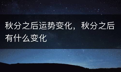 秋分之后运势变化，秋分之后有什么变化