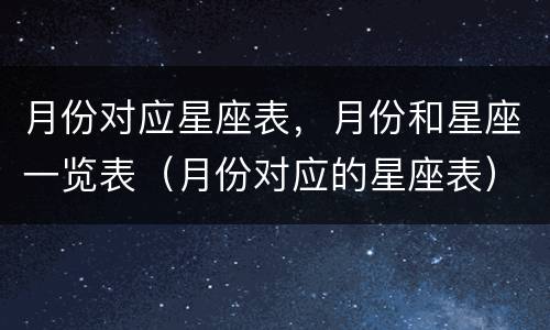 月份对应星座表，月份和星座一览表（月份对应的星座表）