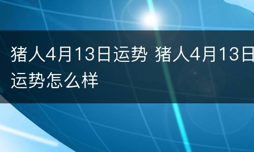 猪人4月13日运势 猪人4月13日运势怎么样