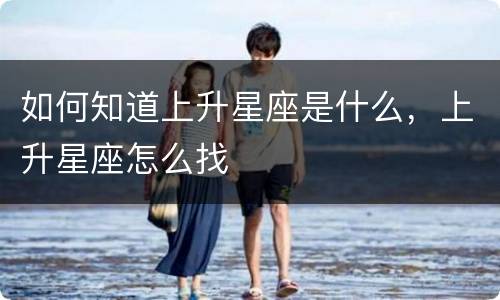 如何知道上升星座是什么，上升星座怎么找