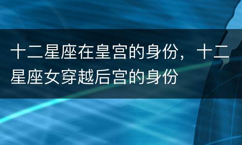 十二星座在皇宫的身份，十二星座女穿越后宫的身份