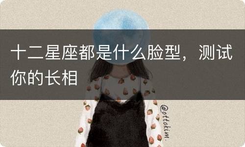 十二星座都是什么脸型，测试你的长相