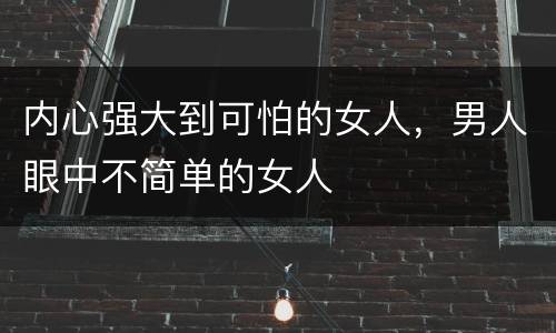 内心强大到可怕的女人，男人眼中不简单的女人