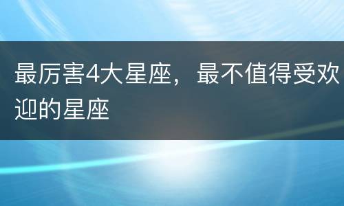 最厉害4大星座，最不值得受欢迎的星座