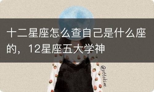 十二星座怎么查自己是什么座的，12星座五大学神