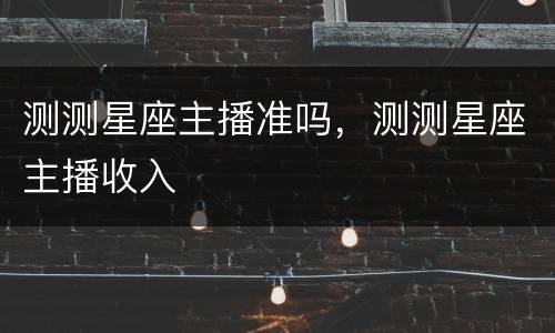 测测星座主播准吗，测测星座主播收入