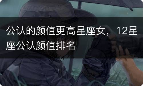 公认的颜值更高星座女，12星座公认颜值排名