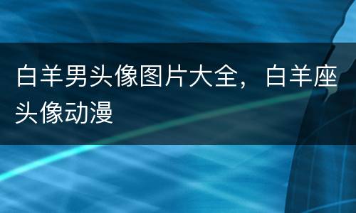 白羊男头像图片大全，白羊座头像动漫