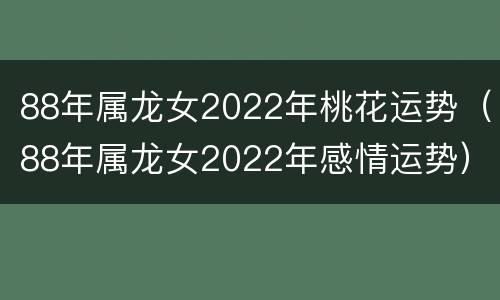 88年属龙女2022年桃花运势（88年属龙女2022年感情运势）