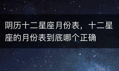 阴历十二星座月份表，十二星座的月份表到底哪个正确