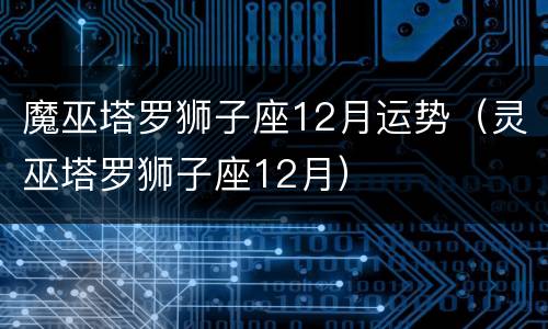 魔巫塔罗狮子座12月运势（灵巫塔罗狮子座12月）