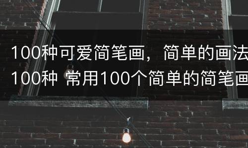 100种可爱简笔画，简单的画法100种 常用100个简单的简笔画