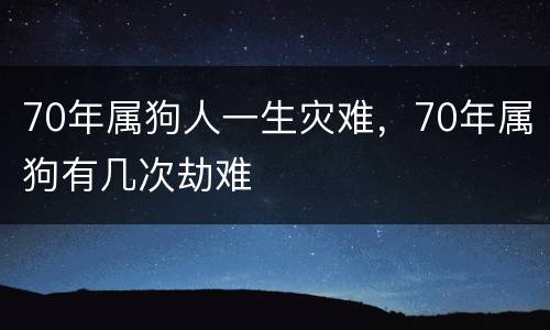 70年属狗人一生灾难，70年属狗有几次劫难