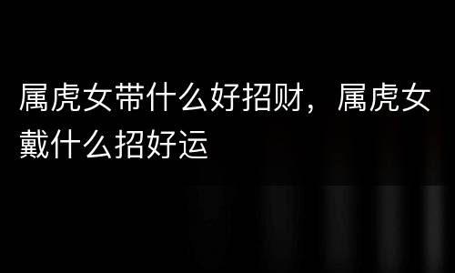 属虎女带什么好招财，属虎女戴什么招好运