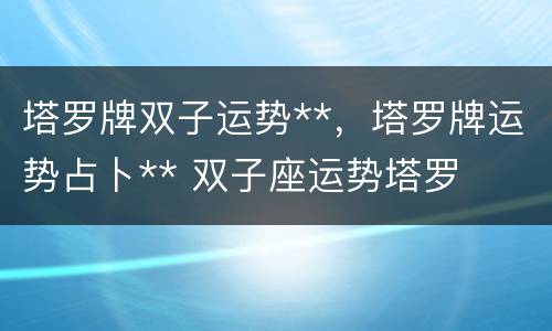 塔罗牌双子运势**，塔罗牌运势占卜** 双子座运势塔罗
