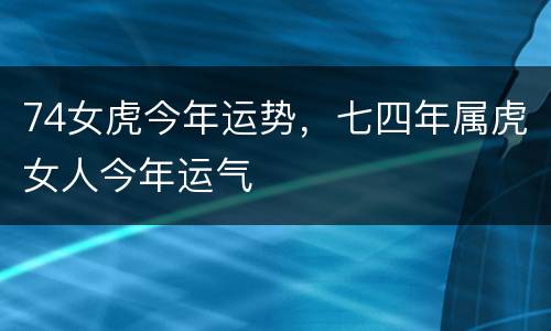 74女虎今年运势，七四年属虎女人今年运气