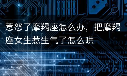 惹怒了摩羯座怎么办，把摩羯座女生惹生气了怎么哄