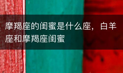 摩羯座的闺蜜是什么座，白羊座和摩羯座闺蜜