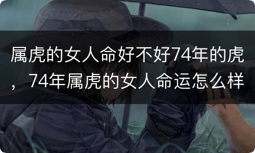 属虎的女人命好不好74年的虎，74年属虎的女人命运怎么样