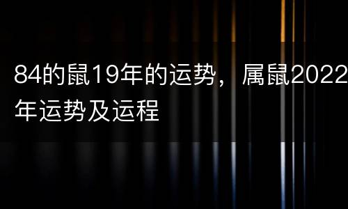 84的鼠19年的运势，属鼠2022年运势及运程